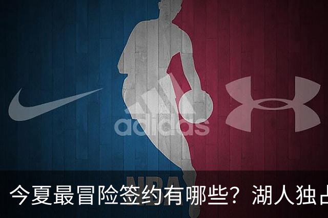 今夏最冒险签约有哪些？湖人独占三席吹杨顶薪离谱