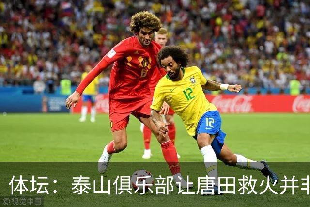 体坛：泰山俱乐部让唐田救火并非心血来潮，对于唐田早有考察
