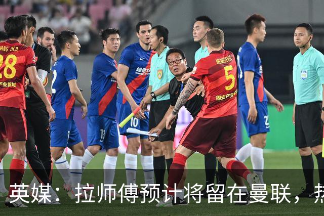 英媒：拉师傅预计将留在曼联，热刺、阿森纳、切尔西曾关注他