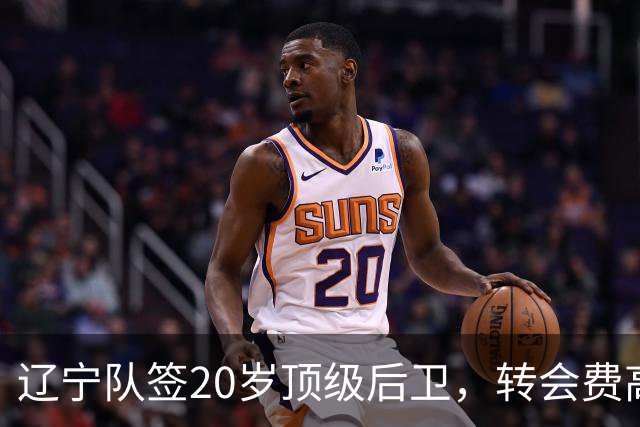 辽宁队签20岁顶级后卫，转会费高达8位数；北控官宣多名外援