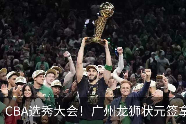 CBA选秀大会！广州龙狮状元签拿下宋昕灏，江苏男篮榜眼签选中曹芷豪，宁波探花签选中厦大郑博文